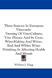 Three Seasons In European Vineyards: Treating Of Vine-Culture; Vine Disease And Its Cure; Wine-Making And Wines, Red And White; Wine-Drinking As Affecting Health And Morals