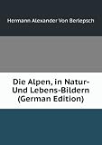 Die Alpen, in Natur- Und Lebens-Bildern (German Edition)