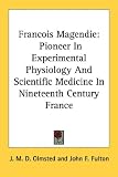 Francois Magendie: Pioneer In Experimental Physiology And Scientific Medicine In Nineteenth Century France