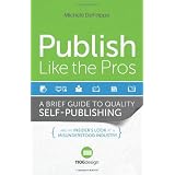 Publish Like the Pros: A Brief Guide to Quality Self-Publishing and an Insider's Look at a Misunderstood Industry