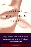 Lesbian Sex Secrets for Men: What Every Man Wants to Know About Making Love to a Woman and Never Asks