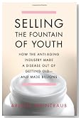 Selling the Fountain of Youth: How the Anti-Aging Industry Made a Disease Out of Getting Old-And Made Billions
