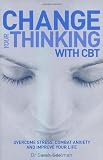 Change Your Thinking with CBT: Overcome Stress, Combat Anxiety and Improve Your Life