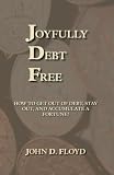 Joyfully Debt Free: How to Get Out of Debt, Stay Out, and Accumulate a Fortune!