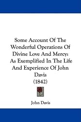 Some Account Of The Wonderful Operations Of Divine Love And Mercy: As Exemplified In The Life And Experience Of John Davis (1842)