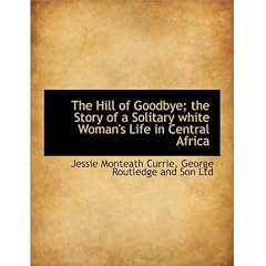 (THE HILL OF GOODBYE; THE STORY OF A SOLITARY WHITE WOMAN'S LIFE IN CENTRAL AFRICA) BY CURRIE, JESSIE MONTEATH(AUTHOR)Paperback Apr-2010