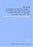 The Union: an address by the Hon. Daniel S. Dickinson, delivered before the literary societies of Amherst College, July 10th, 1861