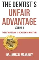 The Dentist's Unfair Advantage: The Ultimate Guide to Niche Dental Marketing (The Ultimate Guide to Dental Niche Marketing) (Volume 3)