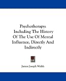 Psychotherapy: Including The History Of The Use Of Mental Influence, Directly And Indirectly