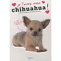 Je l'aime mon chihuahua ! : Tout ce que je dois savoir pour le rendre heureux