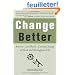 Change Better: How To Survive and Thrive During Change at Work and Throughout Life