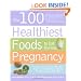 The 100 Healthiest Foods to Eat During Pregnancy: The Surprising Unbiased Truth about Foods You Should be Eating During Pregnancy but Probably Aren't