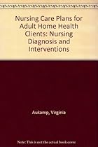 Nursing Care Plans for Adult Home Health Clients: Nursing Diagnosis and Interventions Nursing Care Plans for Adult Home Health Clients: Nursing Diagnosis and Interventions