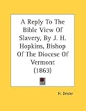 A Reply To The Bible View Of Slavery, By J. H. Hopkins, Bishop Of The Diocese Of Vermont (1863)