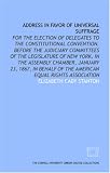 Address in favor of universal suffrage: for the election of delegates to the constitutional convention. Before the Judiciary committees of the ... of the American equal rights association