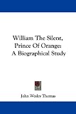William the Silent, Prince of Orange: A Biographical Study