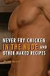 Never Fry Chicken in the Nude and Other Naked Recipes