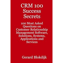 CRM 100 Success Secrets - 100 Most Asked Questions on Customer Relationship Management Software, Solutions, Systems, Applications and Services