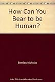 How can you bear to be human?