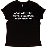 Juniors T-Shirt : AS A MATTER OF FACT, THE WHOLE WORLD DOES REVOLVE AROUND ME On Sale