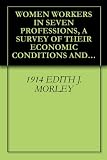 WOMEN WORKERS IN SEVEN PROFESSIONS, A SURVEY OF THEIR ECONOMIC CONDITIONS AND PROSPECTS