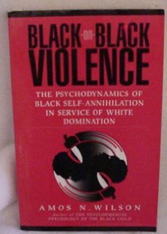 Black-On-Black Violence: The Psychodynamics of Black Self-Annihilation in Service of White Domination
 By Amos N. Wilson Black-On-Black Violence: The Psychodynamics of Black Self-Annihilation in Service of White Domination
 By Amos N. Wilson