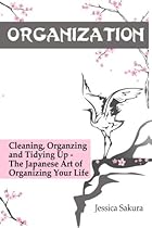Organization: Cleaning, Organizing and Tidying Up - The Japanese Art of Organizing Your Life Organization: Cleaning, Organizing and Tidying Up - The Japanese Art of Organizing Your Life