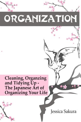 Organization: Cleaning, Organizing and Tidying Up - The Japanese Art of Organizing Your Life, by Jessica Sakura