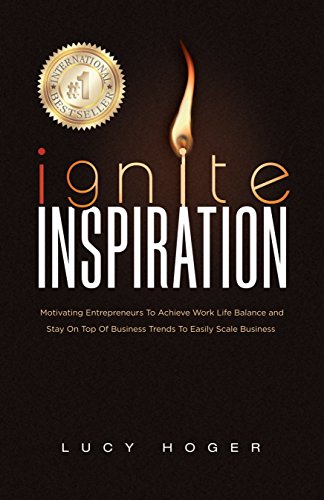 Ignite Inspiration: Motivating Entrepreneurs To Achieve Work Life Balance and Stay On Top Of Business Trends To Easily Scale Business