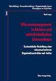 Wissensmanagement in kleinen und mittelständischen Unternehmen: Systematische Gestaltung einer wissensorientierten Organisationsstruktur und -kultur