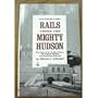 Rails Under the Mighty Hudson: The Story of the Hudson Tubes, the Pennsylvania Tunnels and Manhattan Transfer