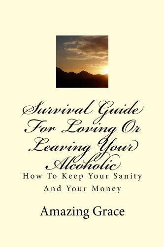 Survival Guide For Loving Or Leaving Your Alcoholic: How To Keep Your Sanity And Your Money