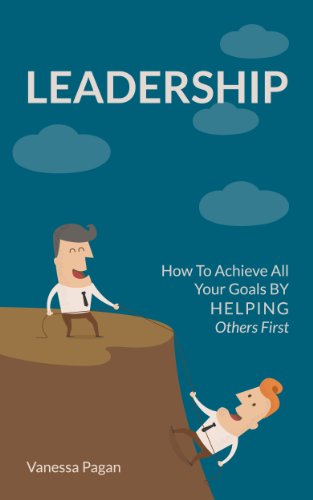 Leadership: How To Achieve  All Your Goals  By Helping Others First