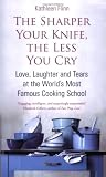 The Sharper the Knife, the Less You Cry: Love, Learning and Tears at the Worlds Most Famous Cookery School: Love, Laughter and Tears at the Worlds Most Famous Cooking School