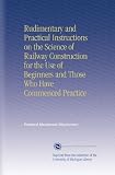 Rudimentary and Practical Instructions on the Science of Railway Construction for the Use of Beginners and Those Who Have Commenced Practice