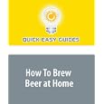 How To Brew Beer at Home: Make Better Beer Than You Can Buy (And Have Lots of Fun Doing It) by Quick Easy Guides