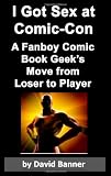 I Got Sex at Comic-Con: A Fanboy Comic Book Geek's Move from Loser to Player