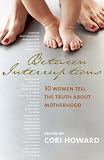 Between Interruptions: Thirty Women Tell the Truth About Motherhood