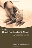 Can a Health Care Market Be Moral?: A Catholic Vision