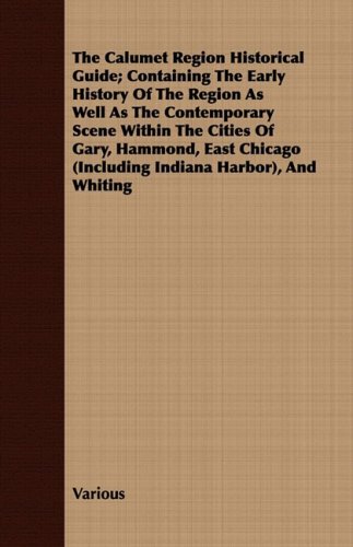 The Calumet Region Historical Guide; Containing The Early History Of The Region As Well As The Contemporary Scene Within The Cities Of Gary, Hammond, ... (Including Indiana Harbor), And Whiting