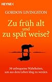 Zu fr�h alt und zu sp�t weise?: 30 unbequeme Wahrheiten, um aus dem Leben klug zu werden - Gordon Livingston