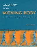 Anatomy of the Moving Body : A Basic Course in Bones, Muscles, and Joints