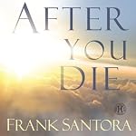 After You Die: Unveiling the Mysteries of Heaven | Frank Santora