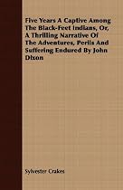 Five Years A Captive Among The Black-Feet Indians, Or, A Thrilling Narrative Of The Adventures, Perils And Suffering Endured By John Dixon