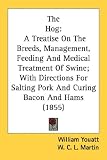 The Hog: A Treatise on the Breeds, Management, Feeding and Medical Treatment of Swine; With Directions for Salting Pork and Cur