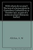 With whom do we pray? : the text of a lecture given in Canterbury Cathedral on 27 October 1971, as part of a series on prayer