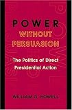 Power without Persuasion: The Politics of Direct Presidential Action