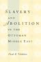 Slavery and Abolition in the Ottoman Middle East (Publications on the Near East)