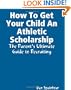 How To Get Your Child An Athletic Scholarship: The Parent's Ultimate Guide To Recruiting