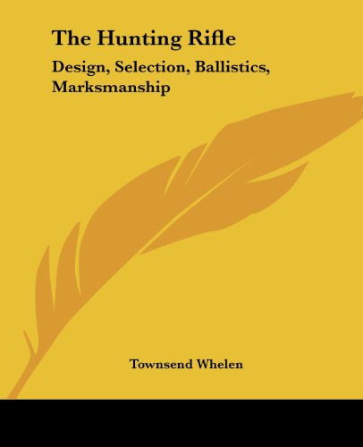 The Hunting Rifle: Design, Selection, Ballistics, Marksmanship